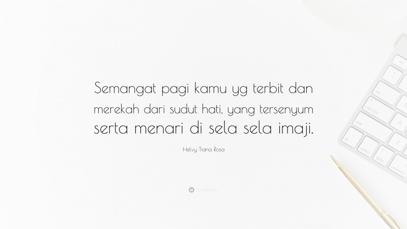 Helvy Tiana Rosa Quote: “Semangat pagi kamu yg terbit dan merekah dari sudut hati, yang tersenyum serta menari di sela sela imaji.”
