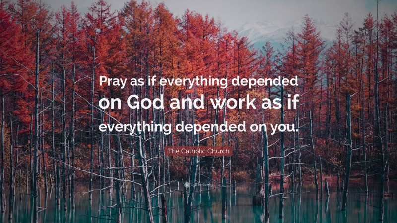 The Catholic Church Quote: “Pray as if everything depended on God and work as if everything depended on you.”