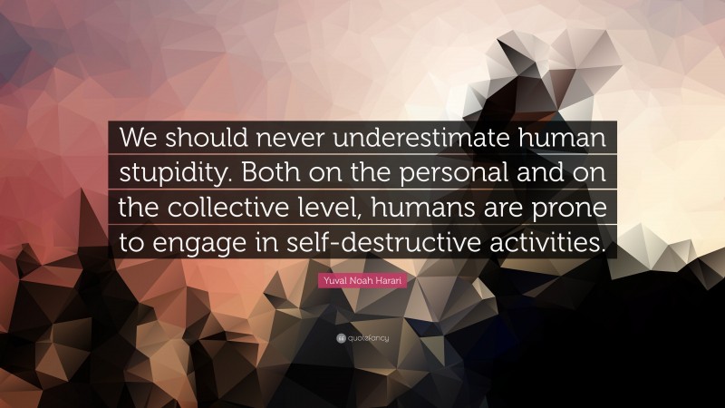 Yuval Noah Harari Quote: “We should never underestimate human stupidity. Both on the personal and on the collective level, humans are prone to engage in self-destructive activities.”