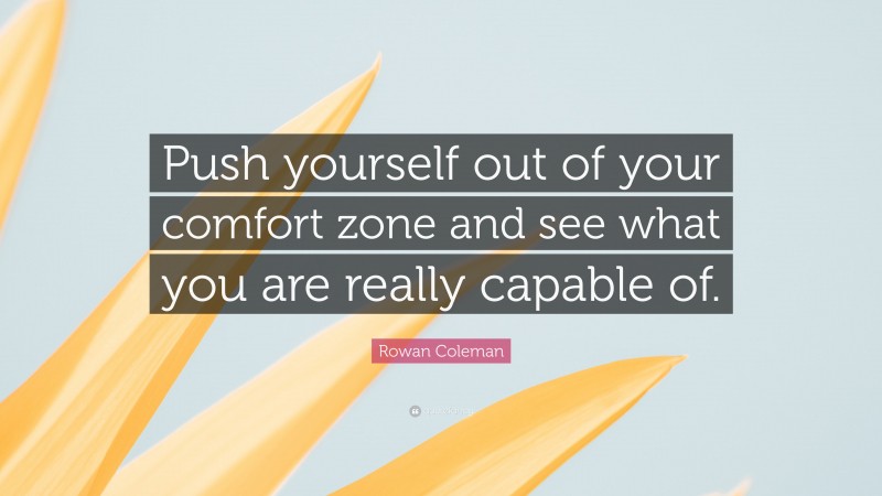 Rowan Coleman Quote: “Push yourself out of your comfort zone and see what you are really capable of.”