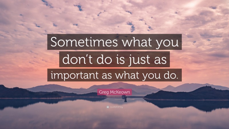 Greg McKeown Quote: “Sometimes what you don’t do is just as important as what you do.”