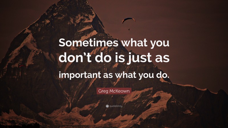 Greg McKeown Quote: “Sometimes what you don’t do is just as important as what you do.”