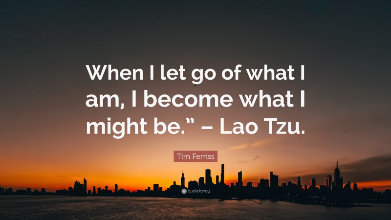 Tim Ferriss Quote: “When I let go of what I am, I become what I might be.” – Lao Tzu.”