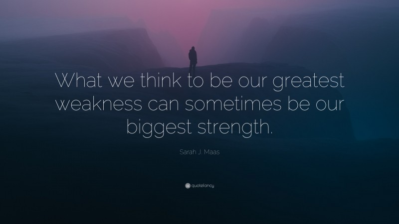 Sarah J. Maas Quote: “What we think to be our greatest weakness can sometimes be our biggest strength.”