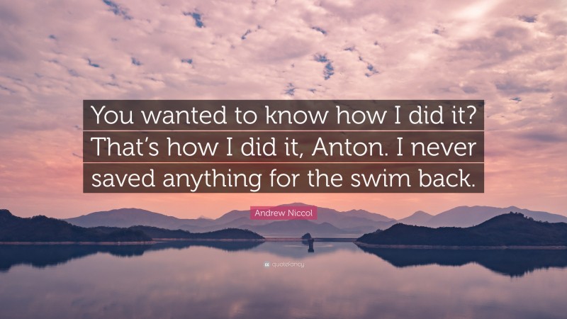 Andrew Niccol Quote: “You wanted to know how I did it? That’s how I did it, Anton. I never saved anything for the swim back.”
