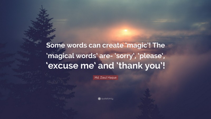 Md. Ziaul Haque Quote: “Some words can create ‘magic’! The ‘magical words’ are- ‘sorry’, ‘please’, ‘excuse me’ and ‘thank you’!”