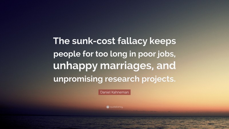 Daniel Kahneman Quote: “The sunk-cost fallacy keeps people for too long in poor jobs, unhappy marriages, and unpromising research projects.”