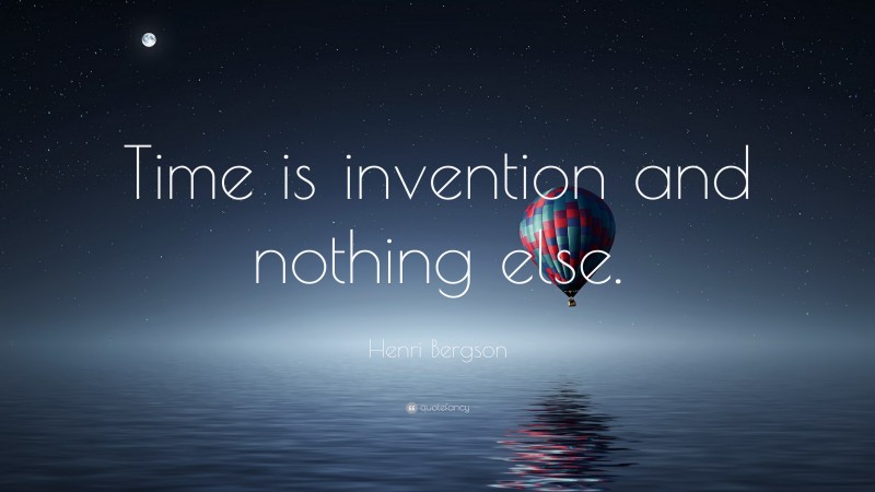 Henri Bergson Quote: “Time is invention and nothing else.”
