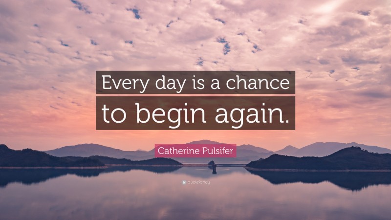 Catherine Pulsifer Quote: “Every day is a chance to begin again.”
