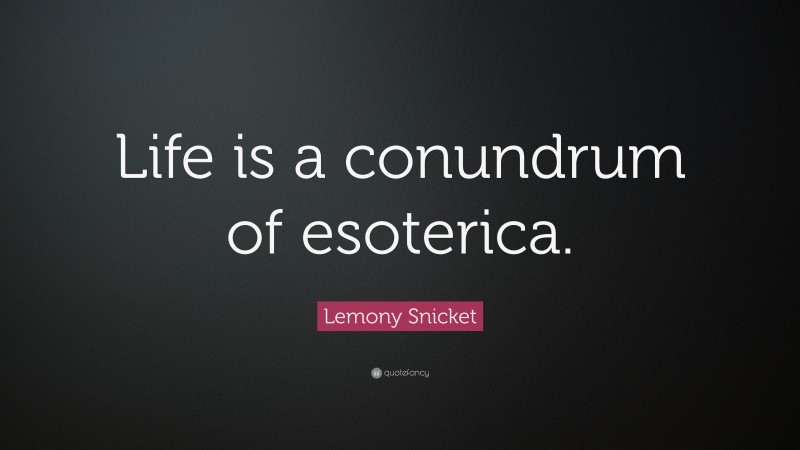 Lemony Snicket Quote: “Life is a conundrum of esoterica.”