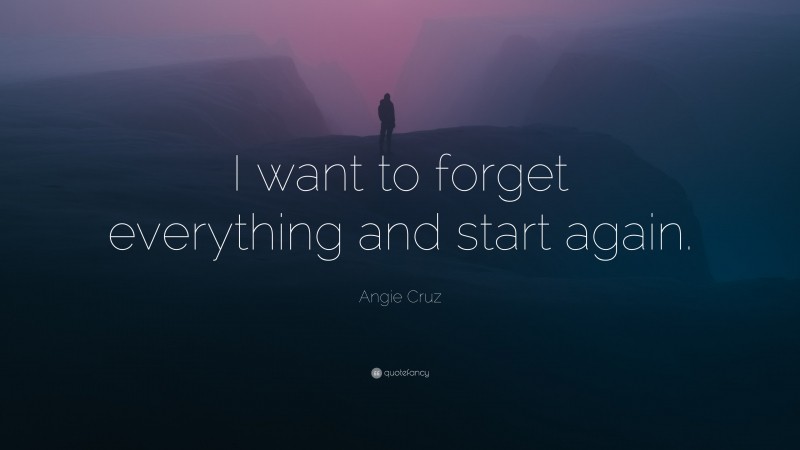 Angie Cruz Quote: “I want to forget everything and start again.”