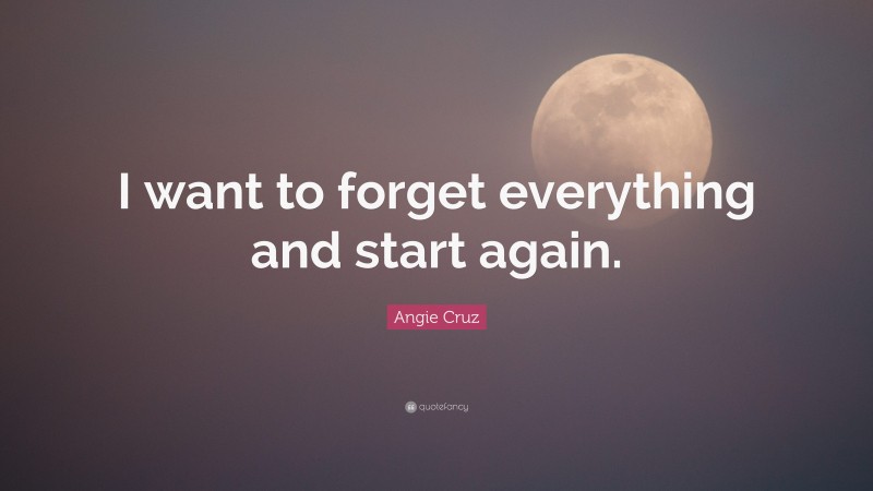 Angie Cruz Quote: “I want to forget everything and start again.”
