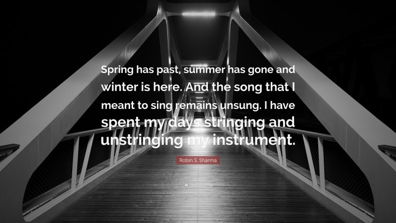 Robin S. Sharma Quote: “Spring has past, summer has gone and winter is here. And the song that I meant to sing remains unsung. I have spent my days stringing and unstringing my instrument.”