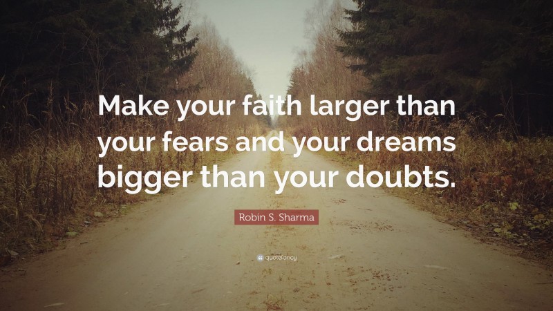 Robin S. Sharma Quote: “Make your faith larger than your fears and your dreams bigger than your doubts.”