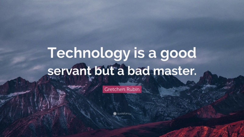 Gretchen Rubin Quote: “Technology is a good servant but a bad master.”