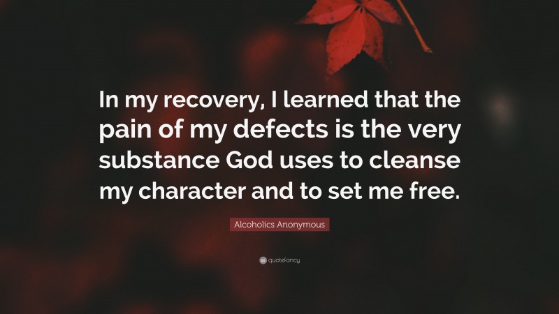 Alcoholics Anonymous Quote: “In my recovery, I learned that the pain of my defects is the very substance God uses to cleanse my character and to set me free.”