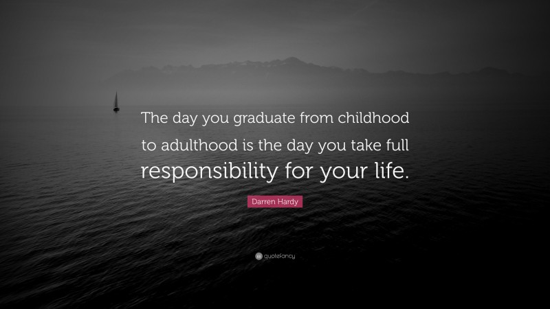Darren Hardy Quote: “The day you graduate from childhood to adulthood is the day you take full responsibility for your life.”