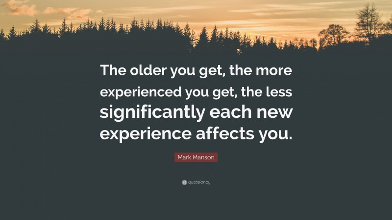 Mark Manson Quote: “The older you get, the more experienced you get, the less significantly each new experience affects you.”
