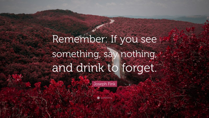 Joseph Fink Quote: “Remember: If you see something, say nothing, and drink to forget.”