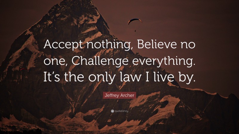 Jeffrey Archer Quote: “Accept nothing, Believe no one, Challenge everything. It’s the only law I live by.”