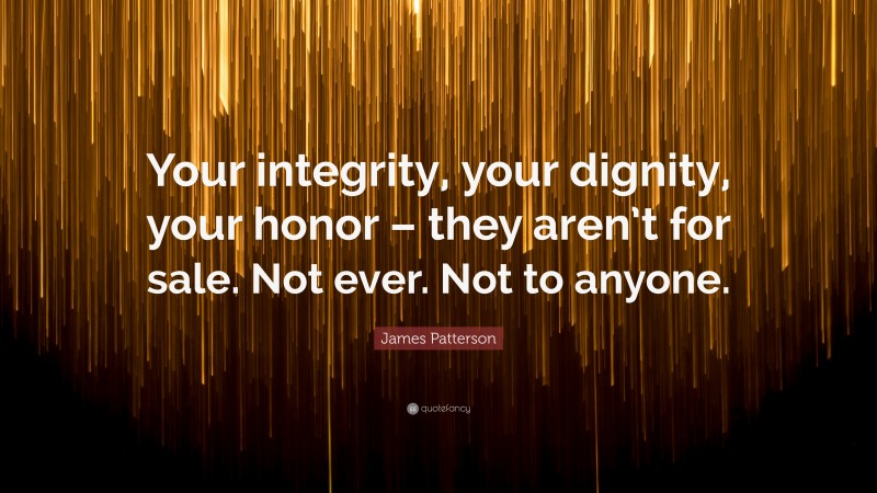 James Patterson Quote: “Your integrity, your dignity, your honor – they aren’t for sale. Not ever. Not to anyone.”
