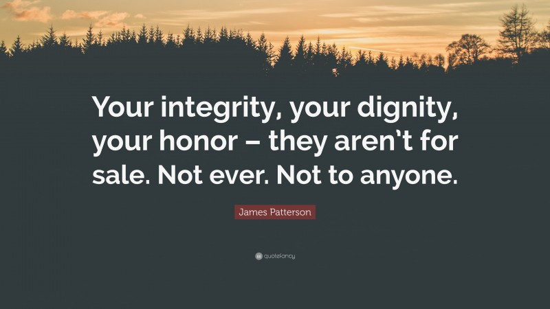 James Patterson Quote: “Your integrity, your dignity, your honor – they aren’t for sale. Not ever. Not to anyone.”