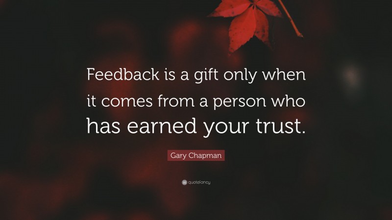 Gary Chapman Quote: “Feedback is a gift only when it comes from a person who has earned your trust.”