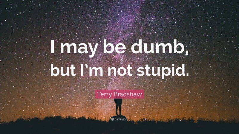 Terry Bradshaw Quote: “I may be dumb, but I’m not stupid.”
