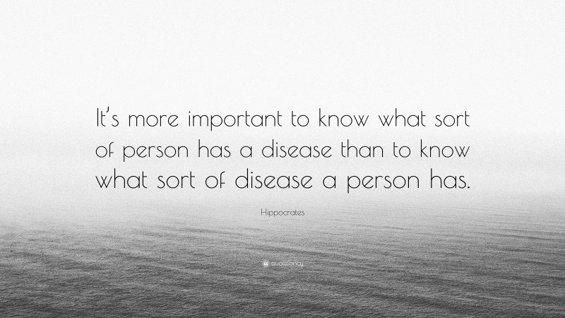 Hippocrates Quote: “It’s more important to know what sort of person has a disease than to know what sort of disease a person has.”