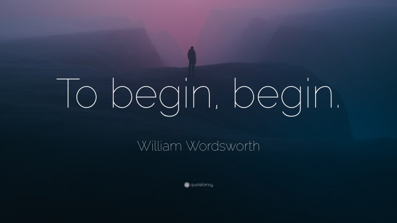 William Wordsworth Quote: “To begin, begin.”