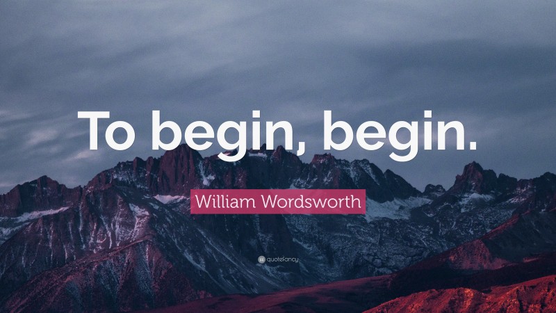 William Wordsworth Quote: “To begin, begin.”
