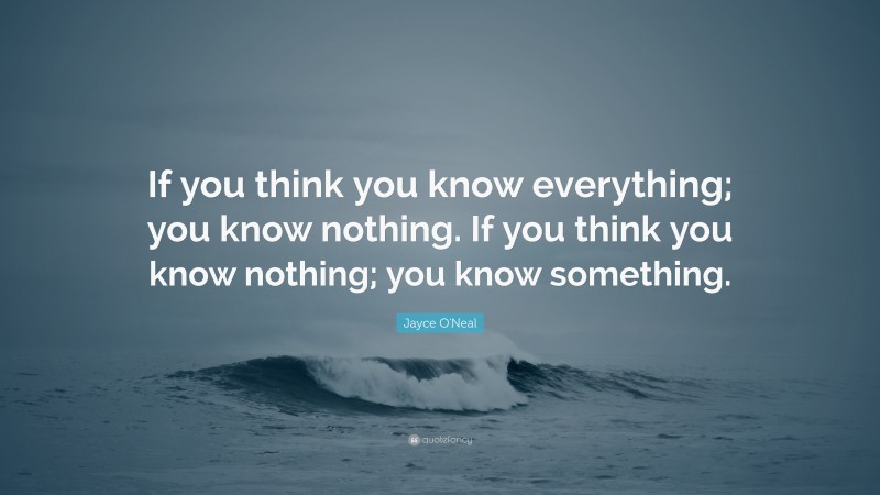 Jayce O'Neal Quote: “If you think you know everything; you know nothing. If you think you know nothing; you know something.”