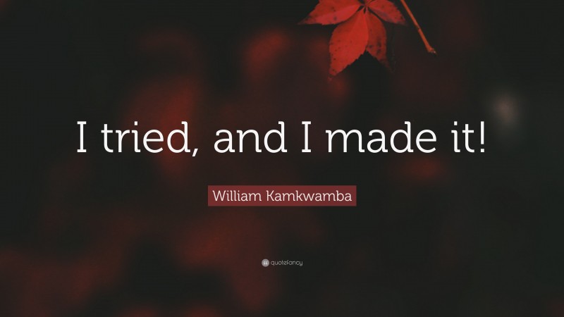 William Kamkwamba Quote: “I tried, and I made it!”