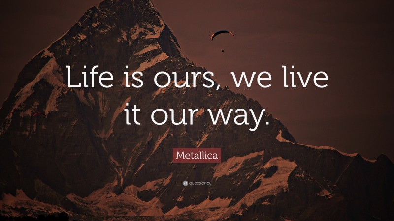 Metallica Quote: “Life is ours, we live it our way.”