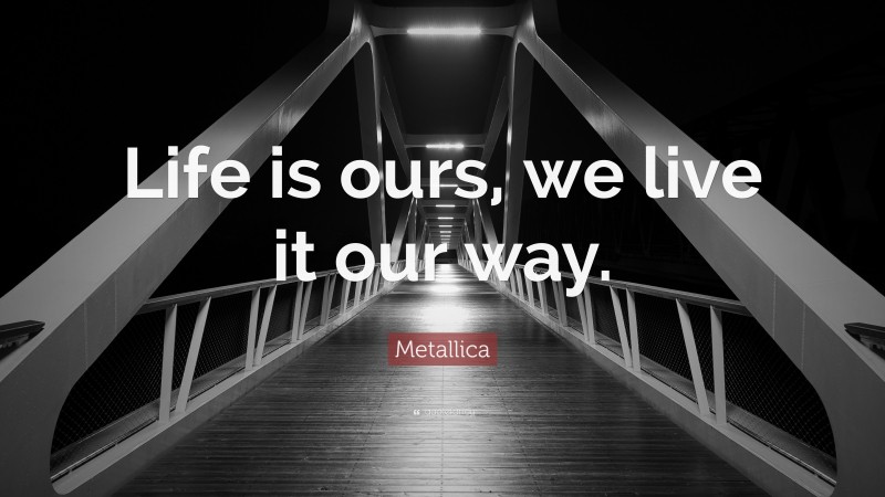 Metallica Quote: “Life is ours, we live it our way.”