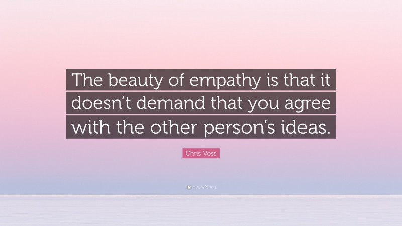 Chris Voss Quote: “The beauty of empathy is that it doesn’t demand that you agree with the other person’s ideas.”
