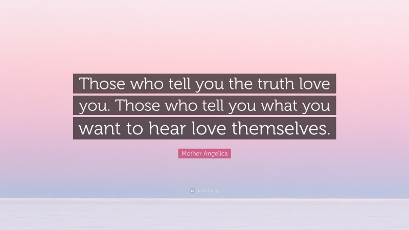 Mother Angelica Quote: “Those who tell you the truth love you. Those who tell you what you want to hear love themselves.”