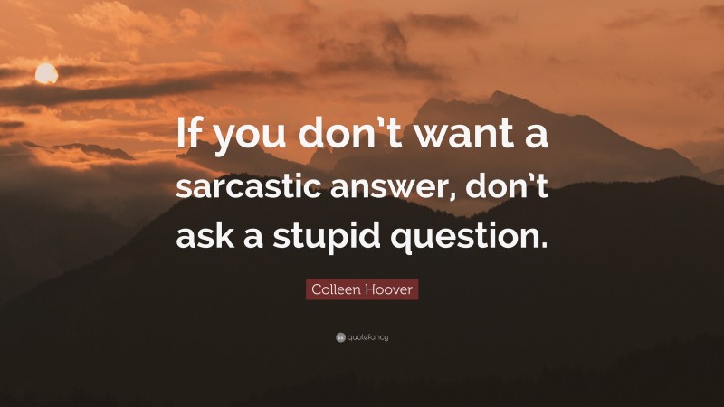Colleen Hoover Quote: “If you don’t want a sarcastic answer, don’t ask a stupid question.”