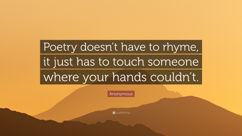 Anonymous Quote: “Poetry doesn’t have to rhyme, it just has to touch someone where your hands couldn’t.”