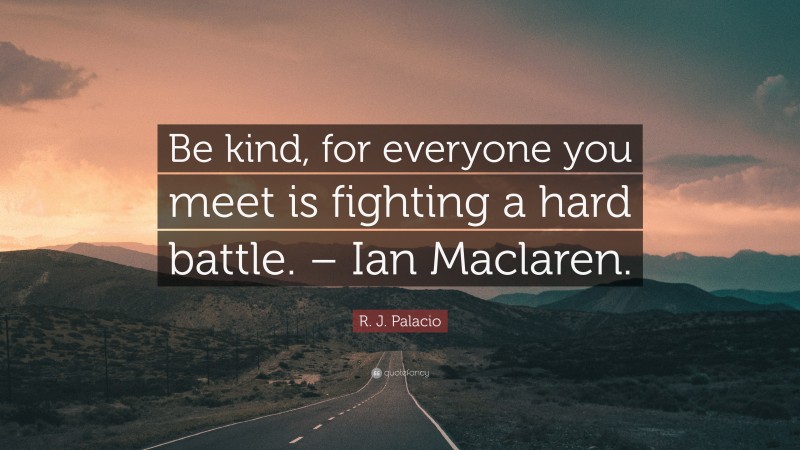R. J. Palacio Quote: “Be kind, for everyone you meet is fighting a hard battle. – Ian Maclaren.”
