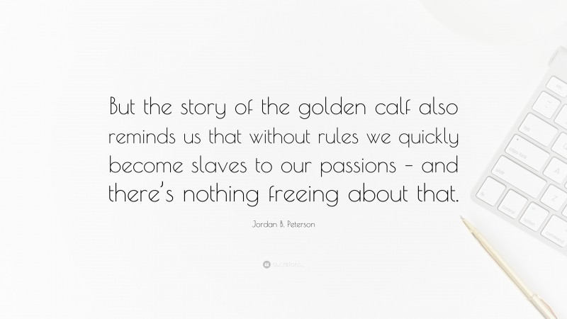 Jordan B. Peterson Quote: “But the story of the golden calf also reminds us that without rules we quickly become slaves to our passions – and there’s nothing freeing about that.”
