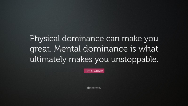 Tim S. Grover Quote: “Physical dominance can make you great. Mental dominance is what ultimately makes you unstoppable.”