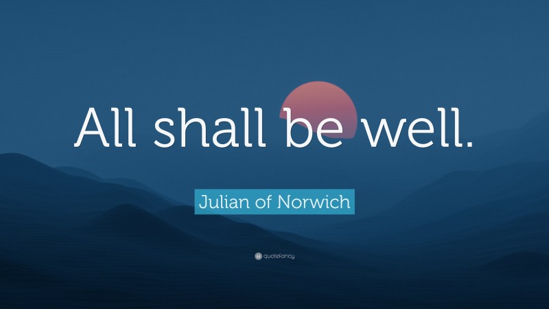 Julian of Norwich Quote: “All shall be well.”