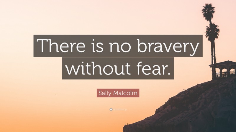 Sally Malcolm Quote: “There is no bravery without fear.”