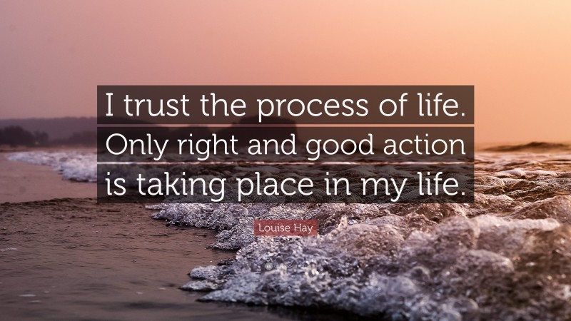 Louise Hay Quote: “I trust the process of life. Only right and good action is taking place in my life.”