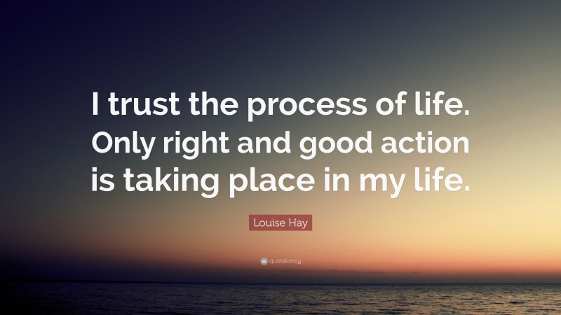 Louise Hay Quote: “I trust the process of life. Only right and good action is taking place in my life.”
