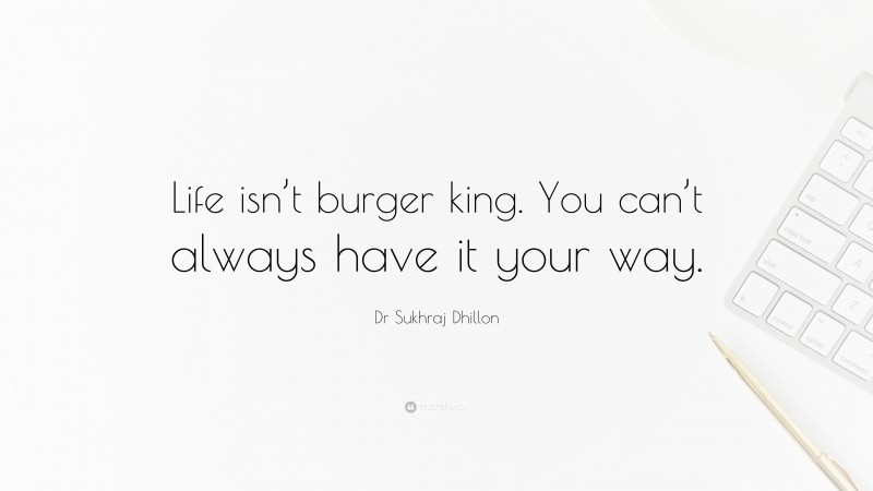 Dr Sukhraj Dhillon Quote: “Life isn’t burger king. You can’t always have it your way.”