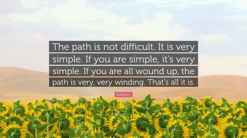Sadhguru Quote: “The path is not difficult. It is very simple. If you are simple, it’s very simple. If you are all wound up, the path is very, very winding. That’s all it is.”