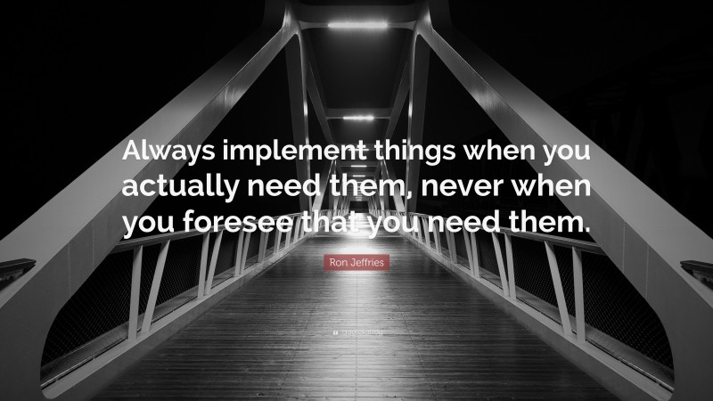 Ron Jeffries Quote: “Always implement things when you actually need them, never when you foresee that you need them.”