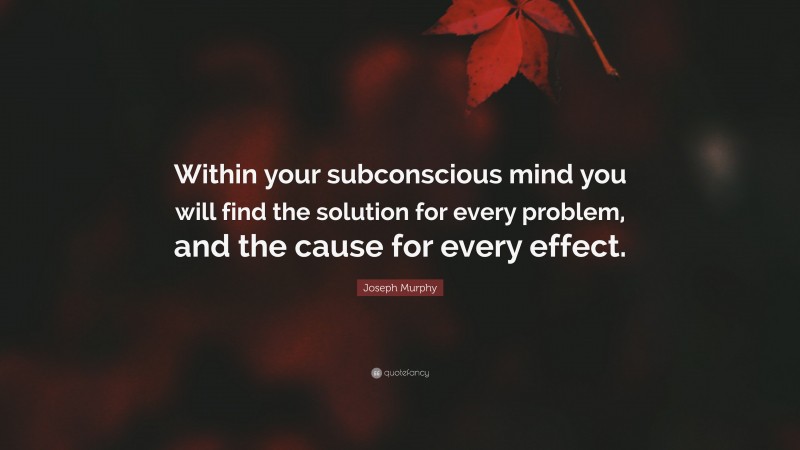 Joseph Murphy Quote: “Within your subconscious mind you will find the solution for every problem, and the cause for every effect.”